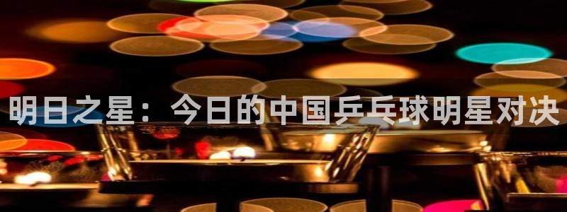 明日之星：今日的中国乒乓球明星对决