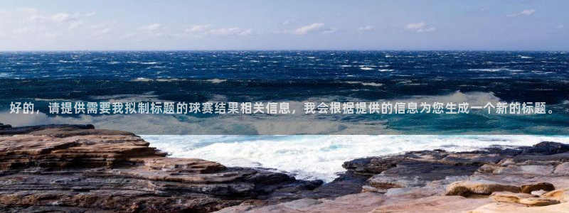  好的，请提供需要我拟制标题的球赛结果相关信息，我会根据提供的