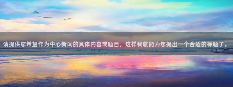 请提供您希望作为中心新闻的具体内容或