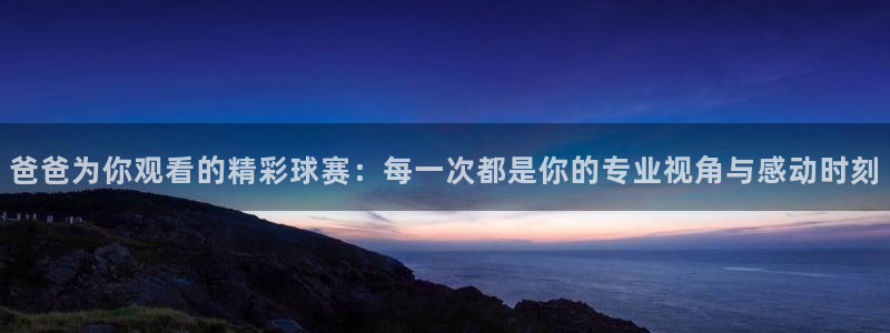  星空体育xk：爸爸为你观看的精彩球赛：每一次都是你的专业视角